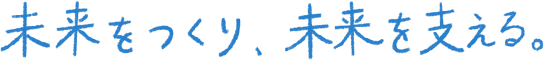 未来をつくり、未来を支える